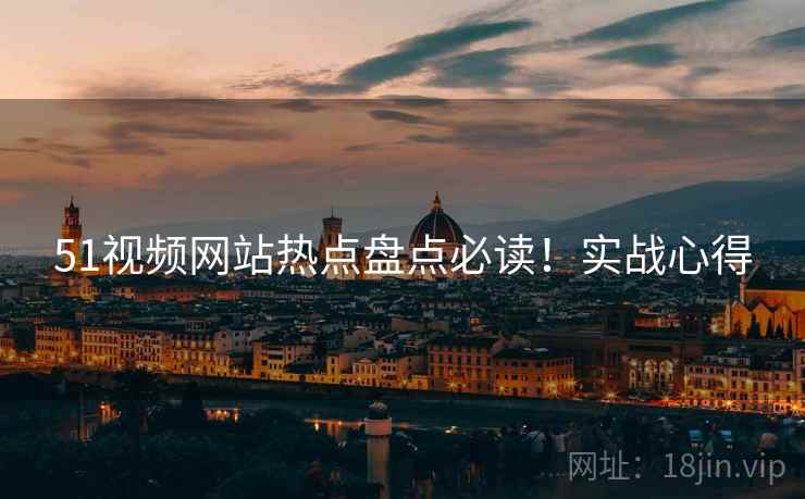 51视频网站热点盘点必读！实战心得