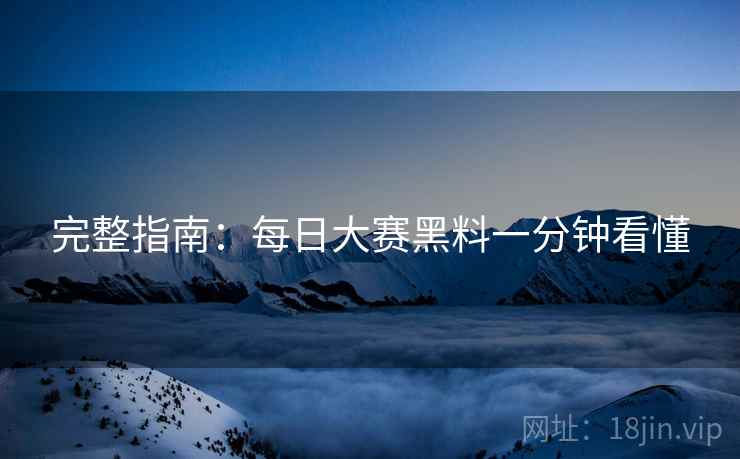 完整指南：每日大赛黑料一分钟看懂
