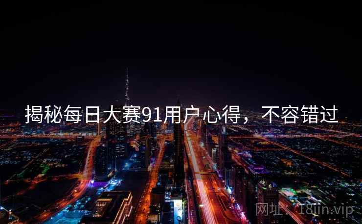 揭秘每日大赛91用户心得，不容错过