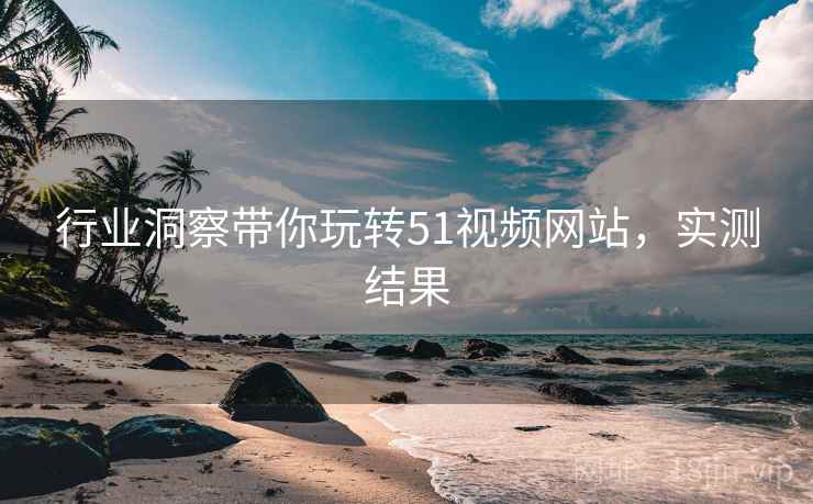 行业洞察带你玩转51视频网站，实测结果