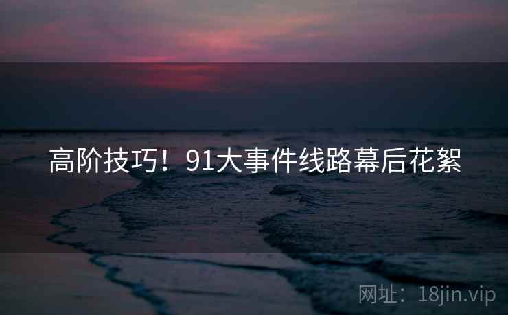 高阶技巧！91大事件线路幕后花絮