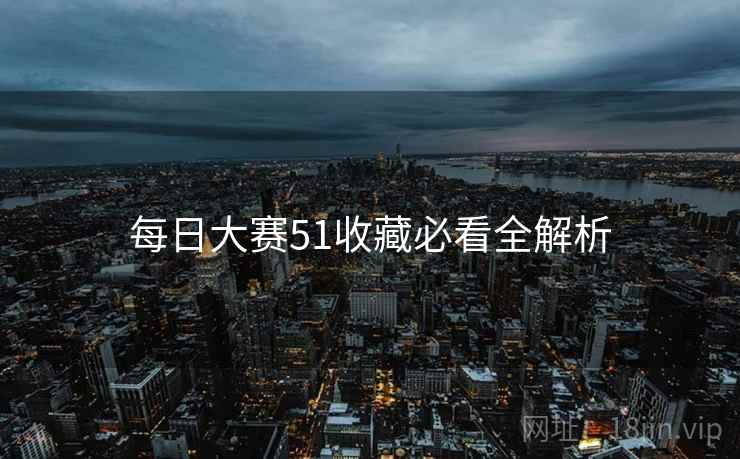 每日大赛51收藏必看全解析