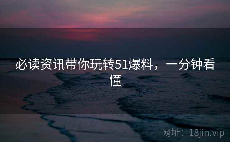 必读资讯带你玩转51爆料，一分钟看懂