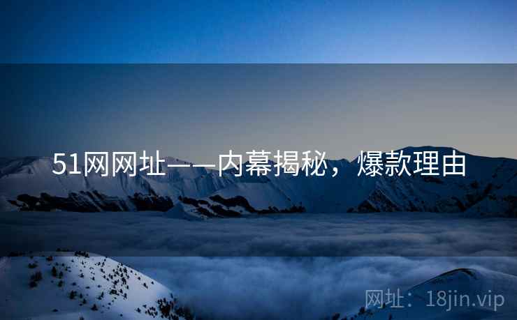51网网址——内幕揭秘，爆款理由
