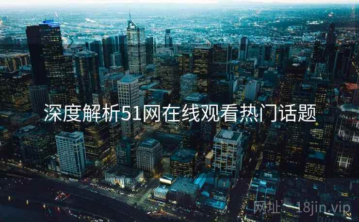 深度解析51网在线观看热门话题
