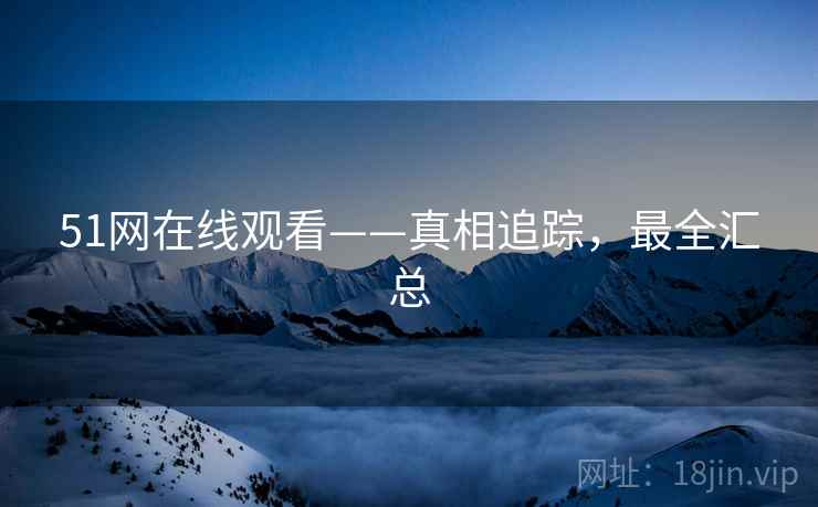 51网在线观看——真相追踪，最全汇总