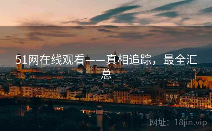 51网在线观看——真相追踪，最全汇总