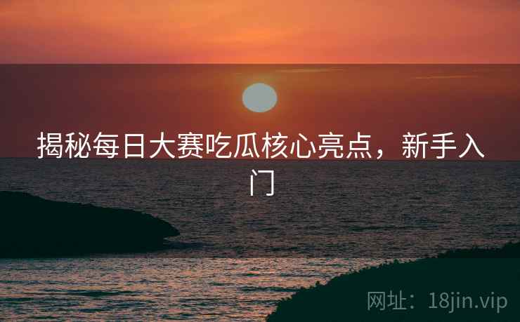 揭秘每日大赛吃瓜核心亮点，新手入门