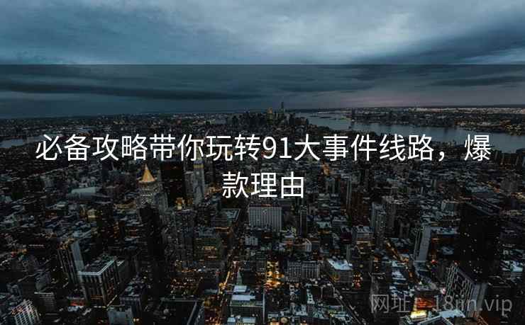 必备攻略带你玩转91大事件线路，爆款理由