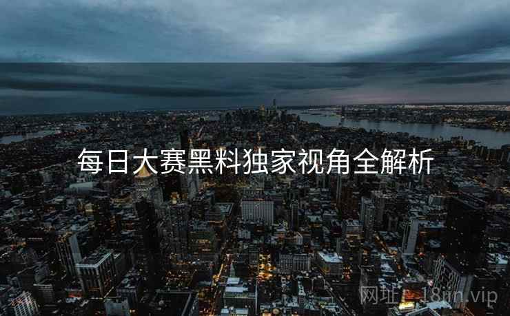 每日大赛黑料独家视角全解析