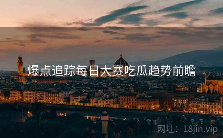 爆点追踪每日大赛吃瓜趋势前瞻
