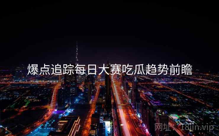 爆点追踪每日大赛吃瓜趋势前瞻