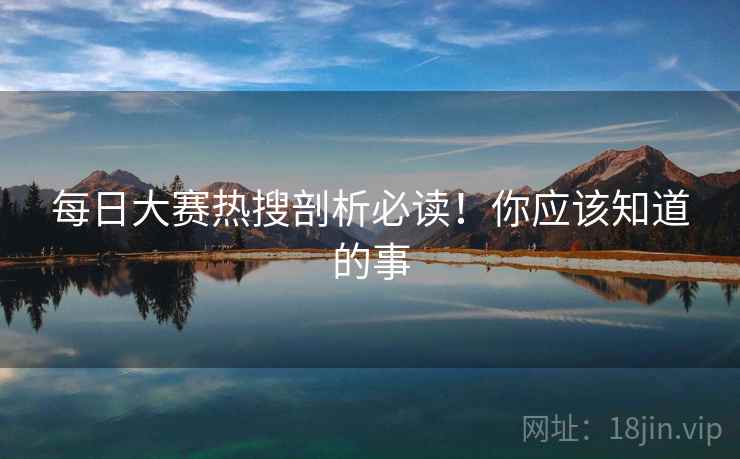 每日大赛热搜剖析必读！你应该知道的事