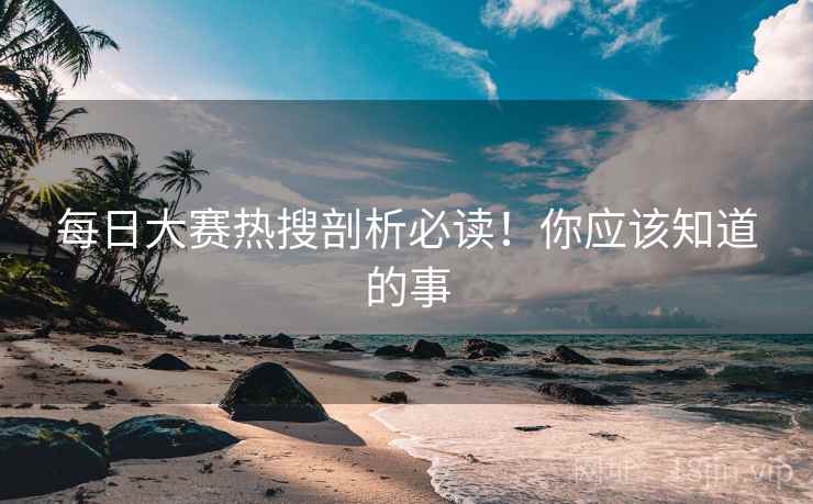 每日大赛热搜剖析必读！你应该知道的事