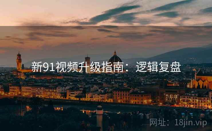 新91视频升级指南：逻辑复盘