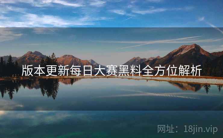 版本更新每日大赛黑料全方位解析