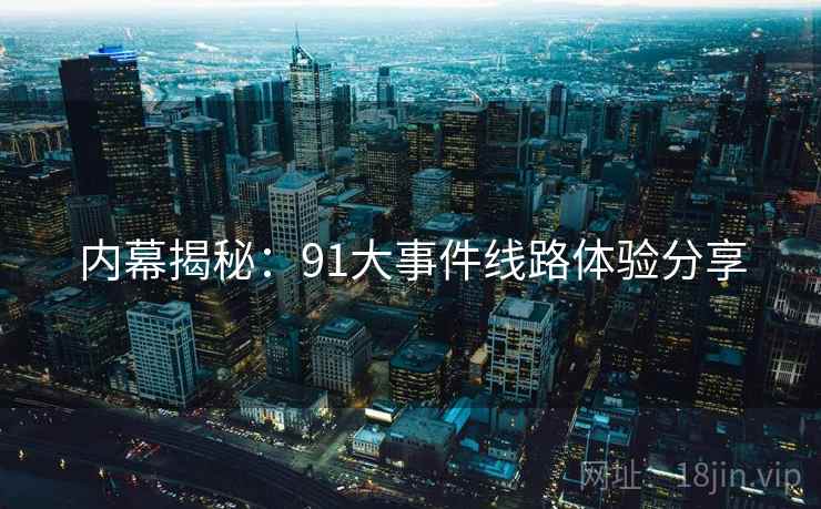 内幕揭秘：91大事件线路体验分享