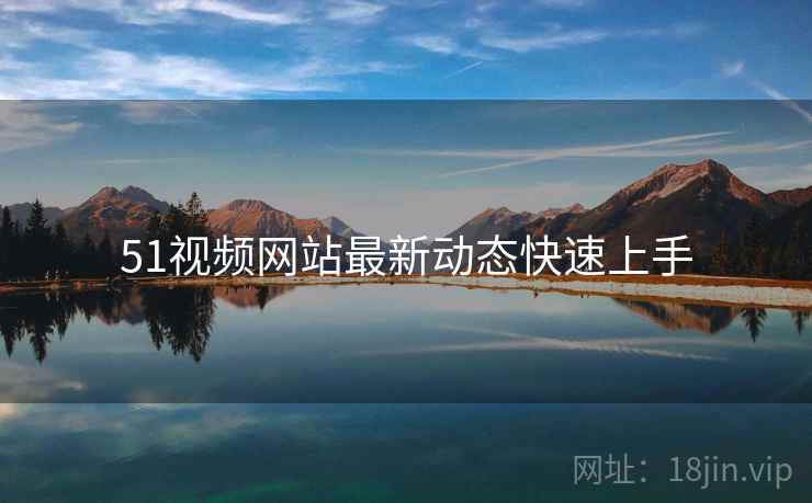 51视频网站最新动态快速上手