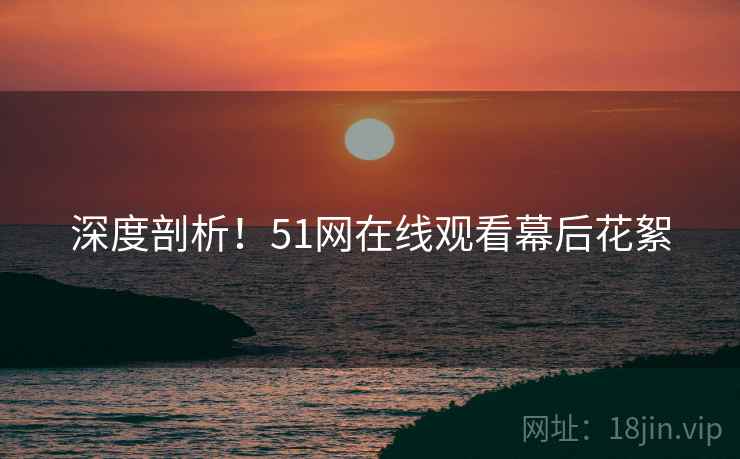 深度剖析！51网在线观看幕后花絮