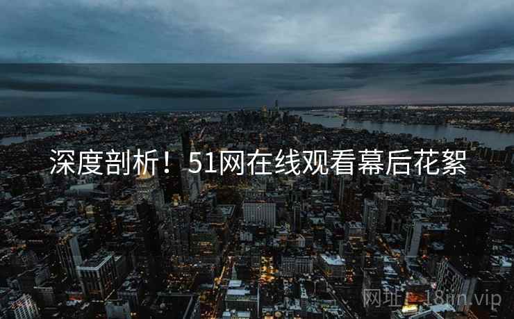 深度剖析！51网在线观看幕后花絮