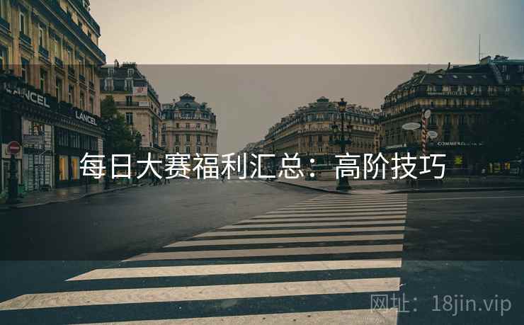 每日大赛福利汇总：高阶技巧