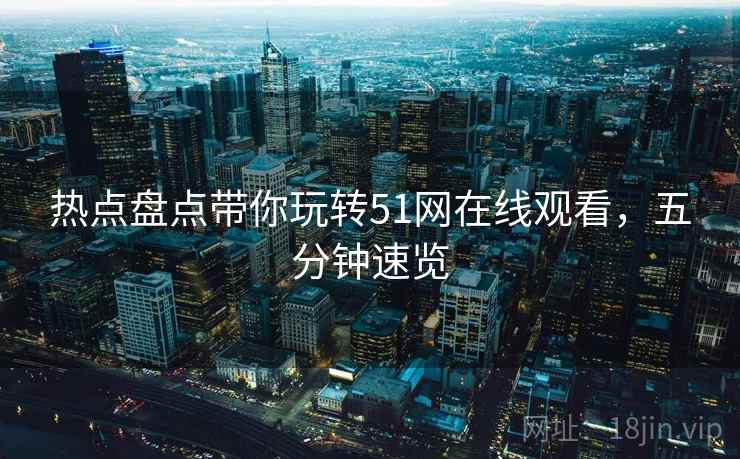 热点盘点带你玩转51网在线观看，五分钟速览