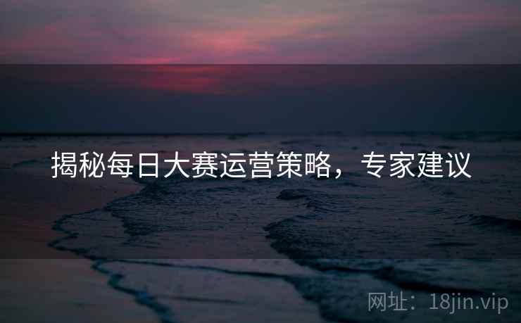 揭秘每日大赛运营策略，专家建议
