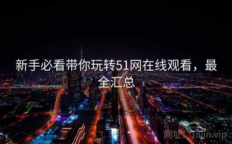 新手必看带你玩转51网在线观看，最全汇总