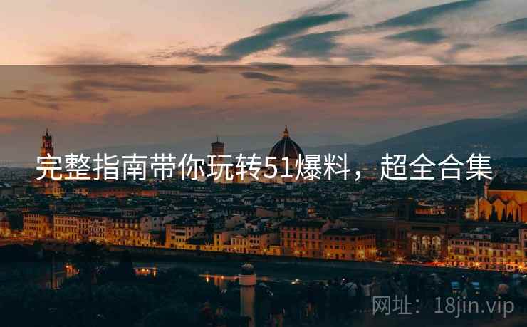 完整指南带你玩转51爆料，超全合集