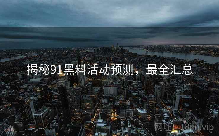 揭秘91黑料活动预测，最全汇总