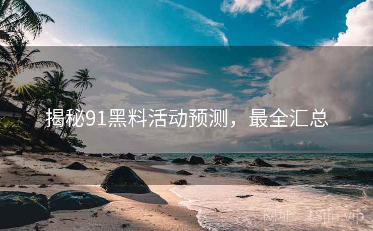 揭秘91黑料活动预测，最全汇总