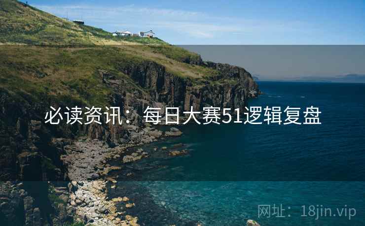 必读资讯：每日大赛51逻辑复盘