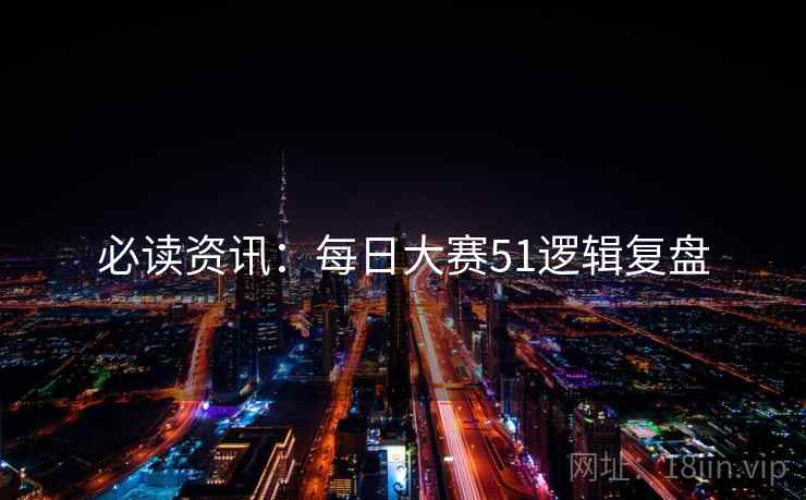 必读资讯：每日大赛51逻辑复盘