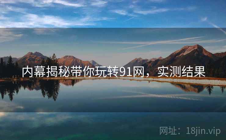 内幕揭秘带你玩转91网，实测结果