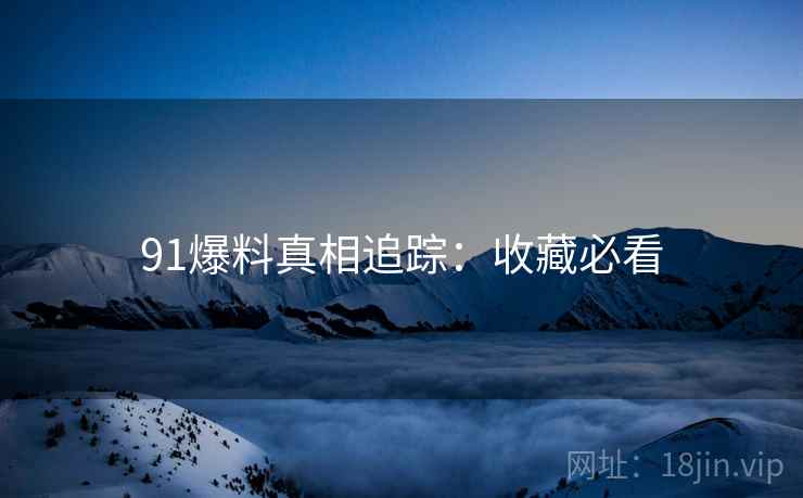 91爆料真相追踪：收藏必看