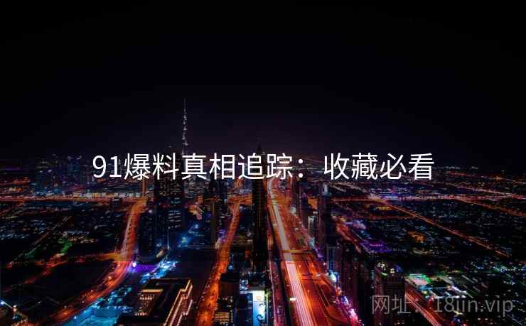 91爆料真相追踪：收藏必看