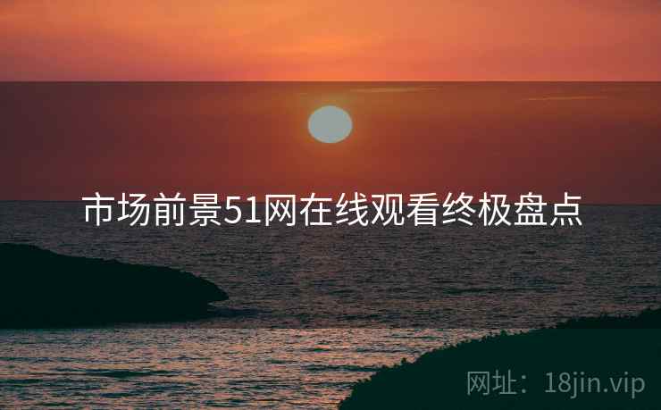 市场前景51网在线观看终极盘点