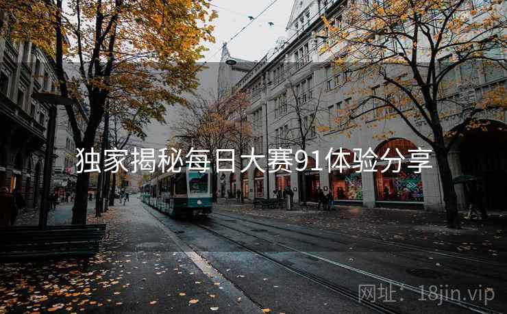 独家揭秘每日大赛91体验分享