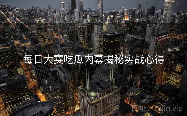 每日大赛吃瓜内幕揭秘实战心得