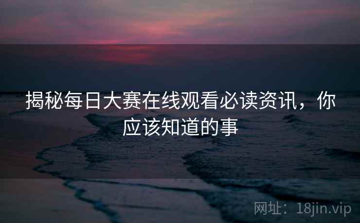 揭秘每日大赛在线观看必读资讯，你应该知道的事