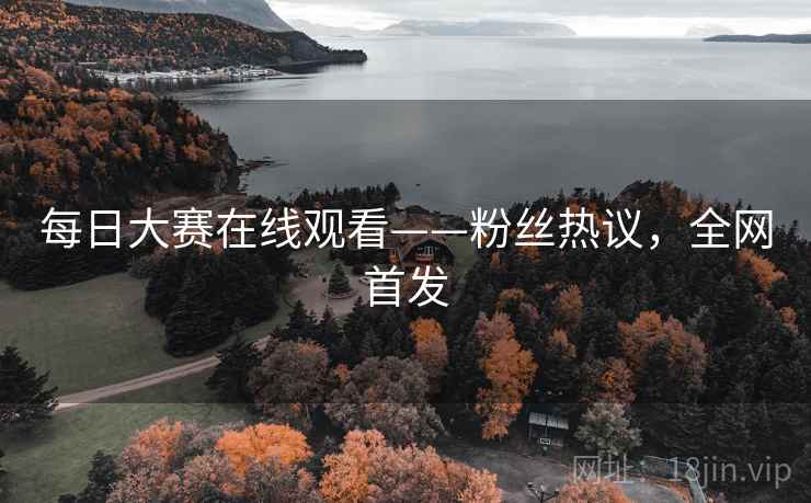 每日大赛在线观看——粉丝热议，全网首发