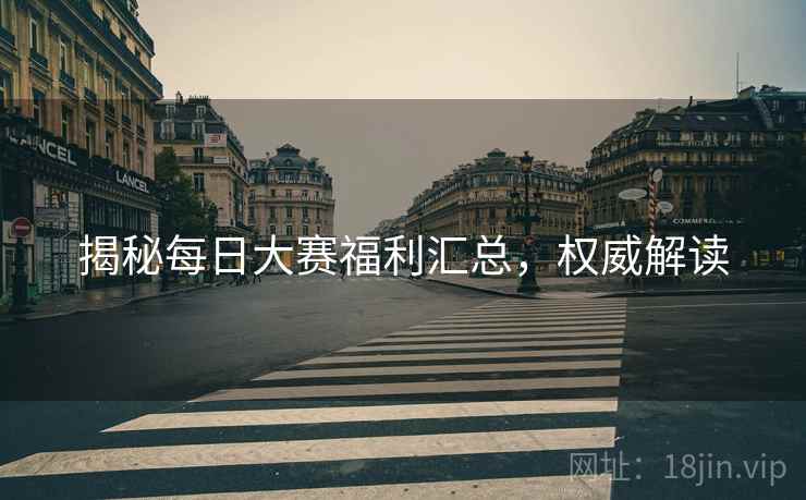 揭秘每日大赛福利汇总，权威解读