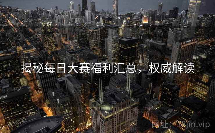 揭秘每日大赛福利汇总，权威解读