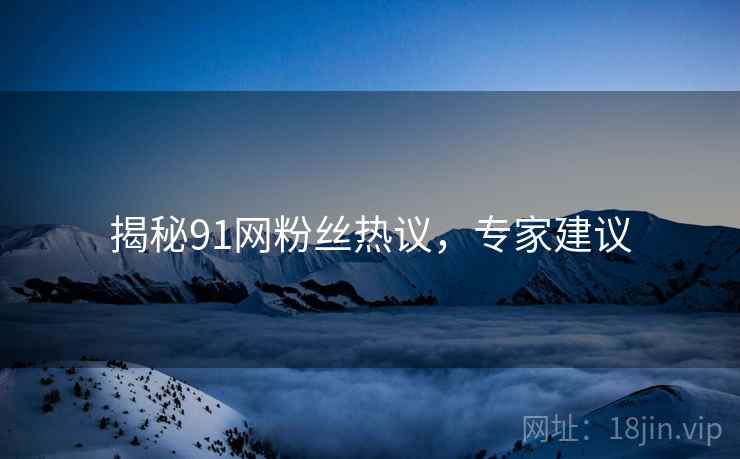 揭秘91网粉丝热议，专家建议