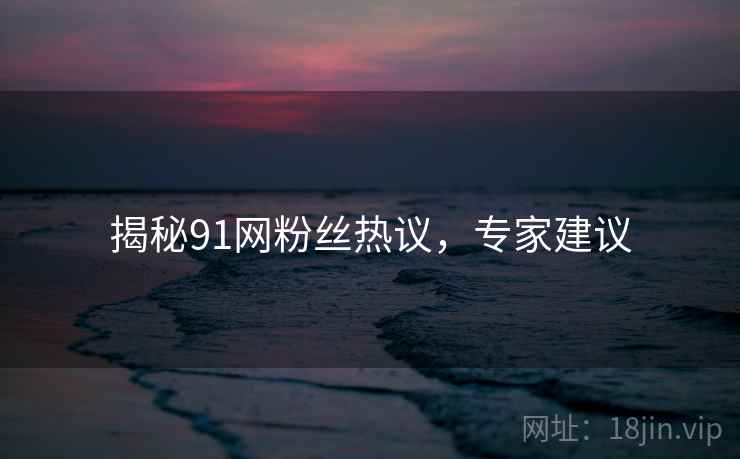 揭秘91网粉丝热议，专家建议