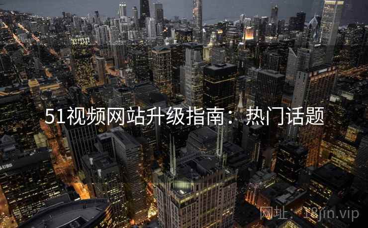 51视频网站升级指南：热门话题