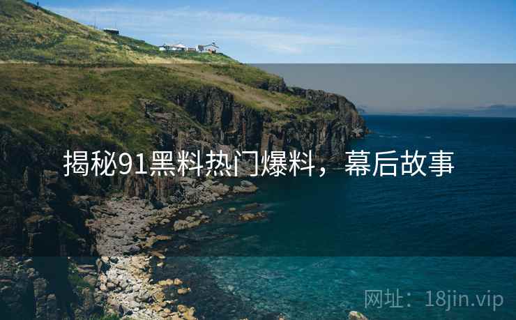 揭秘91黑料热门爆料，幕后故事