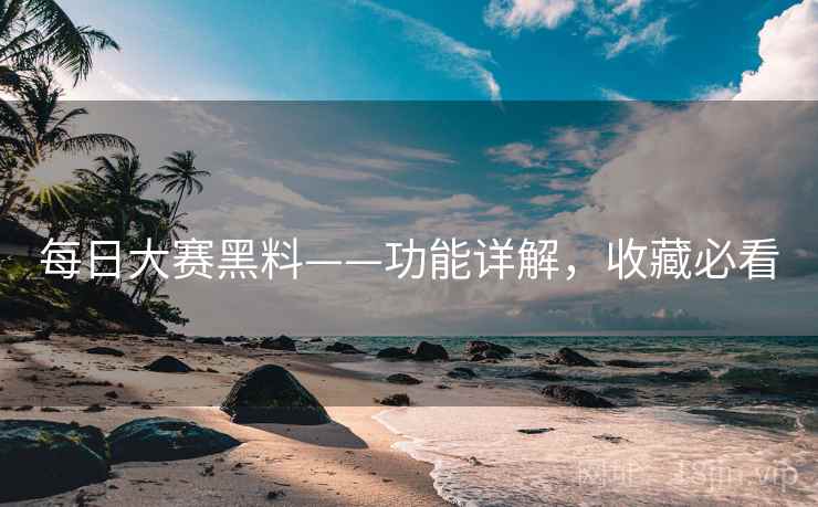 每日大赛黑料——功能详解，收藏必看