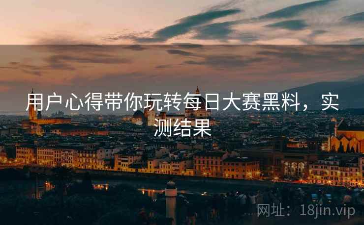 用户心得带你玩转每日大赛黑料，实测结果