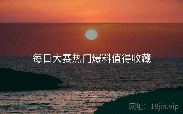 每日大赛热门爆料值得收藏
